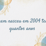 Quem nasceu em 2004 tem quantos anos