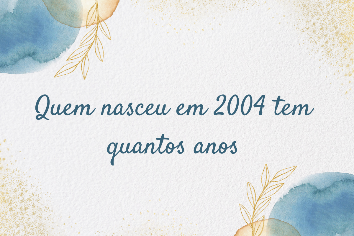 Quem nasceu em 2004 tem quantos anos