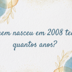 Quem nasceu em 2008 tem quantos anos