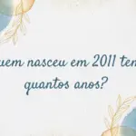 Quem nasceu em 2011 tem quantos anos