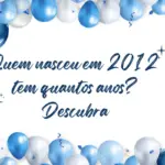 Quem nasceu em 2012 tem quantos anos? Descubra
